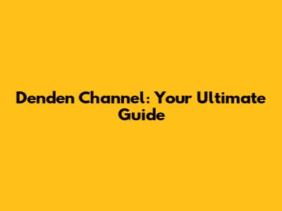 Denden Channel: Your Ultimate Guide