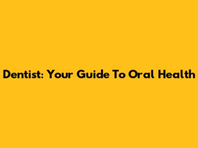 Dentist: Your Guide To Oral Health