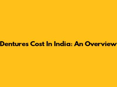 Dentures Cost In India: An Overview