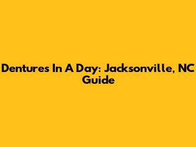 Dentures In A Day: Jacksonville, NC Guide