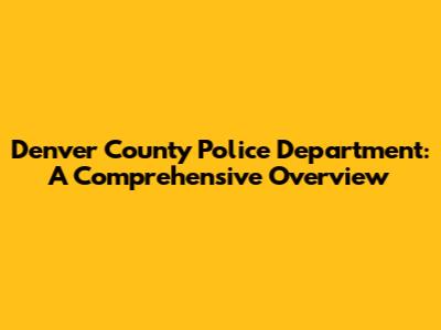 Denver County Police Department: A Comprehensive Overview