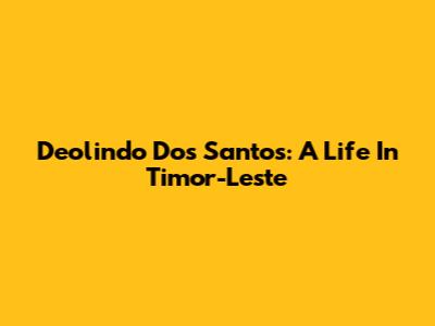 Deolindo Dos Santos: A Life In Timor-Leste