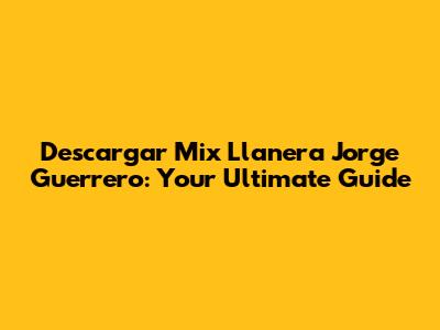 Descargar Mix Llanera Jorge Guerrero: Your Ultimate Guide