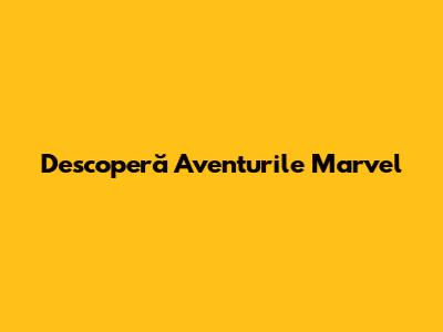 Descoperă Aventurile Marvel
