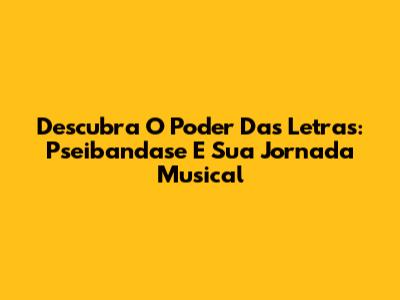 Descubra O Poder Das Letras: Pseibandase E Sua Jornada Musical
