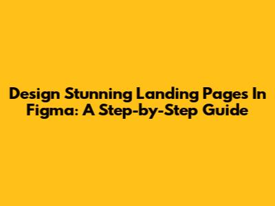 Design Stunning Landing Pages In Figma: A Step-by-Step Guide