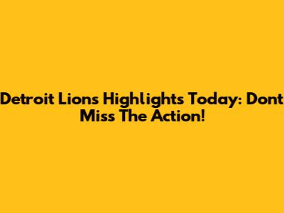 Detroit Lions Highlights Today: Don't Miss The Action!