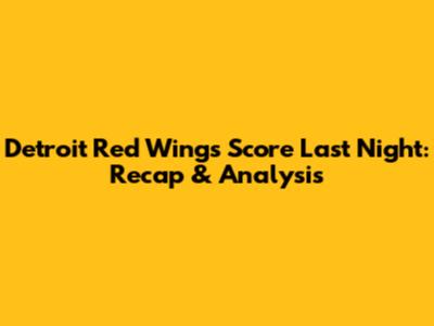 Detroit Red Wings Score Last Night: Recap & Analysis