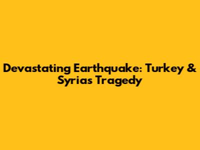 Devastating Earthquake: Turkey & Syria's Tragedy