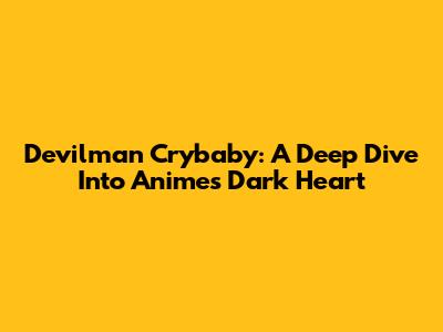 Devilman Crybaby: A Deep Dive Into Anime's Dark Heart