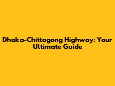 Dhaka-Chittagong Highway: Your Ultimate Guide