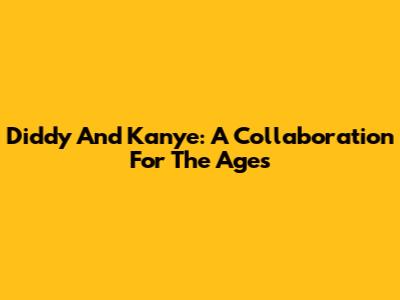 Diddy And Kanye: A Collaboration For The Ages