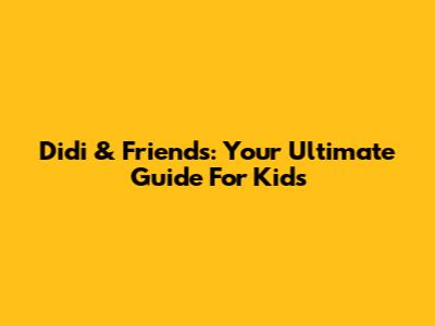 Didi & Friends: Your Ultimate Guide For Kids