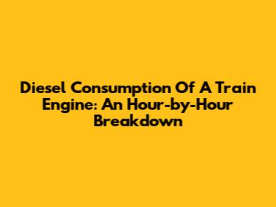 Diesel Consumption Of A Train Engine: An Hour-by-Hour Breakdown