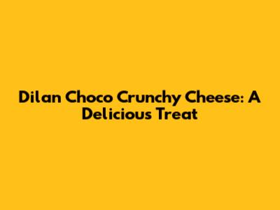 Dilan Choco Crunchy Cheese: A Delicious Treat