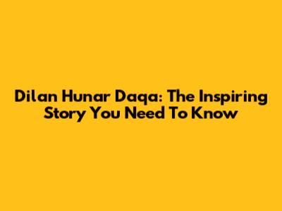 Dilan Hunar Daqa: The Inspiring Story You Need To Know