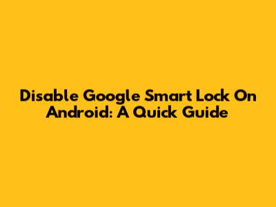 Disable Google Smart Lock On Android: A Quick Guide