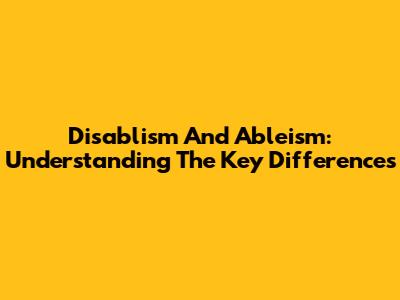 Disablism And Ableism: Understanding The Key Differences