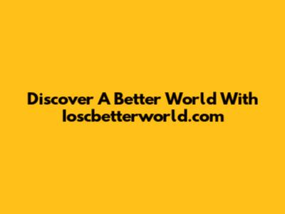 Discover A Better World With Ioscbetterworld.com