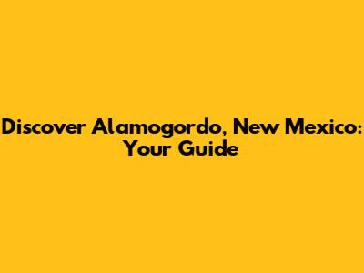 Discover Alamogordo, New Mexico: Your Guide