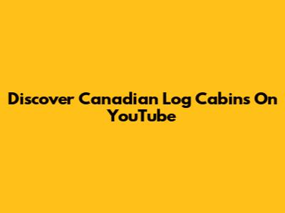 Discover Canadian Log Cabins On YouTube