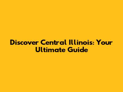 Discover Central Illinois: Your Ultimate Guide