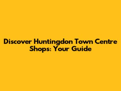 Discover Huntingdon Town Centre Shops: Your Guide