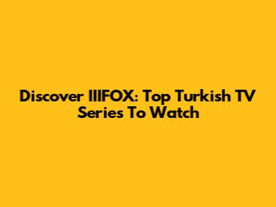 Discover IIIFOX: Top Turkish TV Series To Watch