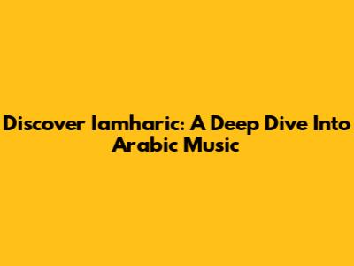 Discover Iamharic: A Deep Dive Into Arabic Music