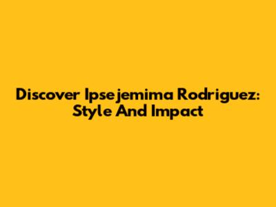 Discover Ipsejemima Rodriguez: Style And Impact