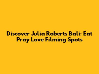 Discover Julia Roberts' Bali: Eat Pray Love Filming Spots
