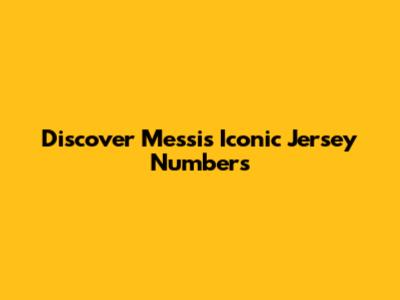 Discover Messi's Iconic Jersey Numbers