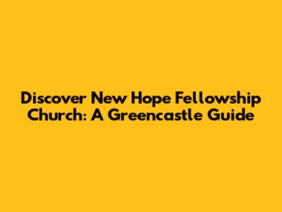 Discover New Hope Fellowship Church: A Greencastle Guide