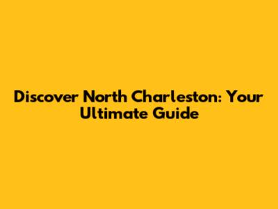 Discover North Charleston: Your Ultimate Guide