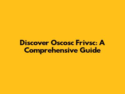 Discover Oscosc Frivsc: A Comprehensive Guide
