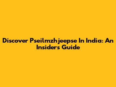 Discover Pseilmzhjeepse In India: An Insider's Guide