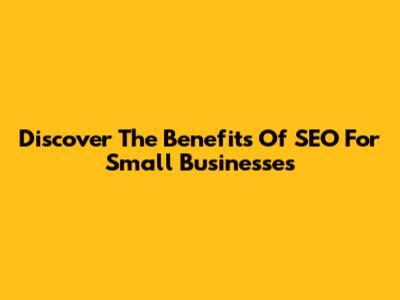 Discover The Benefits Of SEO For Small Businesses