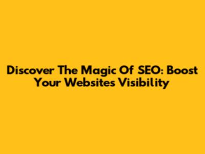 Discover The Magic Of SEO: Boost Your Website's Visibility
