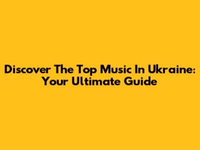 Discover The Top Music In Ukraine: Your Ultimate Guide