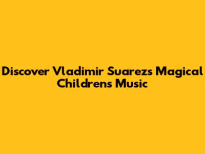 Discover Vladimir Suarez's Magical Children's Music