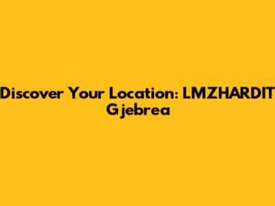 Discover Your Location: LMZHARDIT Gjebrea