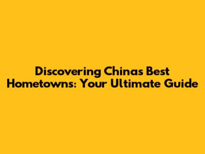 Discovering China's Best Hometowns: Your Ultimate Guide