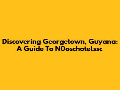 Discovering Georgetown, Guyana: A Guide To N0oschotelssc
