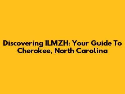 Discovering ILMZH: Your Guide To Cherokee, North Carolina