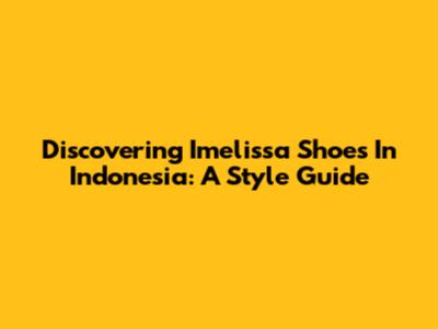 Discovering Imelissa Shoes In Indonesia: A Style Guide