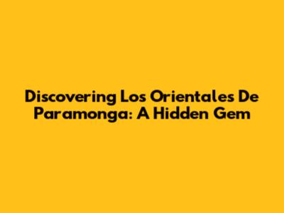 Discovering Los Orientales De Paramonga: A Hidden Gem