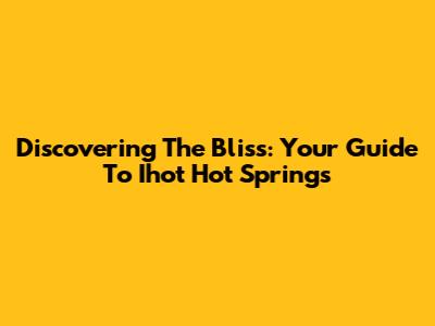 Discovering The Bliss: Your Guide To Ihot Hot Springs