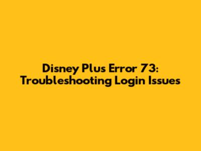 Disney Plus Error 73: Troubleshooting Login Issues