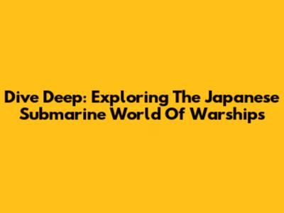 Dive Deep: Exploring The Japanese Submarine World Of Warships