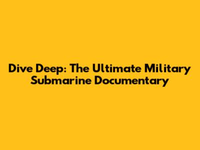Dive Deep: The Ultimate Military Submarine Documentary